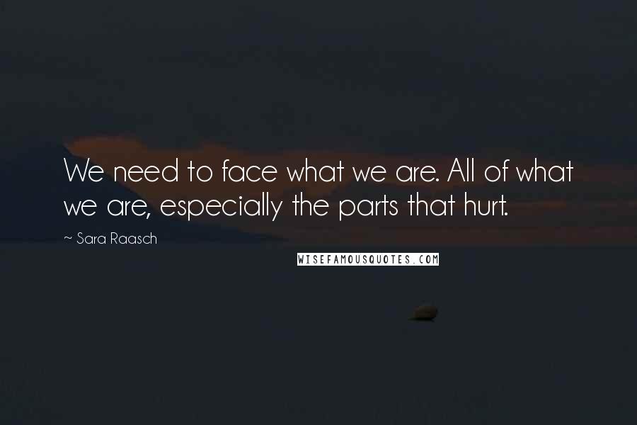 Sara Raasch Quotes: We need to face what we are. All of what we are, especially the parts that hurt.