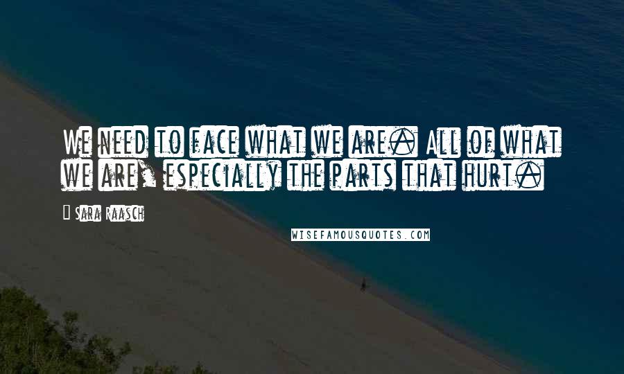 Sara Raasch Quotes: We need to face what we are. All of what we are, especially the parts that hurt.