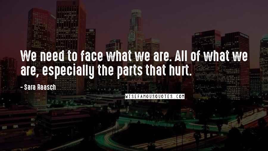 Sara Raasch Quotes: We need to face what we are. All of what we are, especially the parts that hurt.