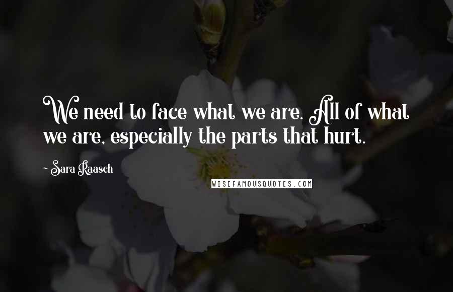 Sara Raasch Quotes: We need to face what we are. All of what we are, especially the parts that hurt.