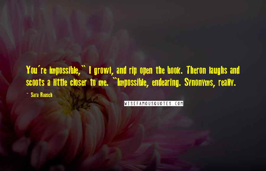 Sara Raasch Quotes: You're impossible," I growl, and rip open the book. Theron laughs and scoots a little closer to me. "Impossible, endearing. Synonyms, really.