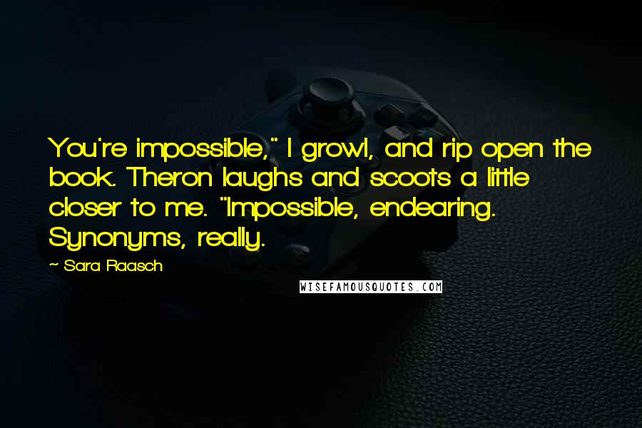 Sara Raasch Quotes: You're impossible," I growl, and rip open the book. Theron laughs and scoots a little closer to me. "Impossible, endearing. Synonyms, really.