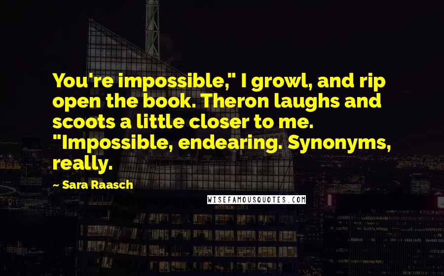 Sara Raasch Quotes: You're impossible," I growl, and rip open the book. Theron laughs and scoots a little closer to me. "Impossible, endearing. Synonyms, really.