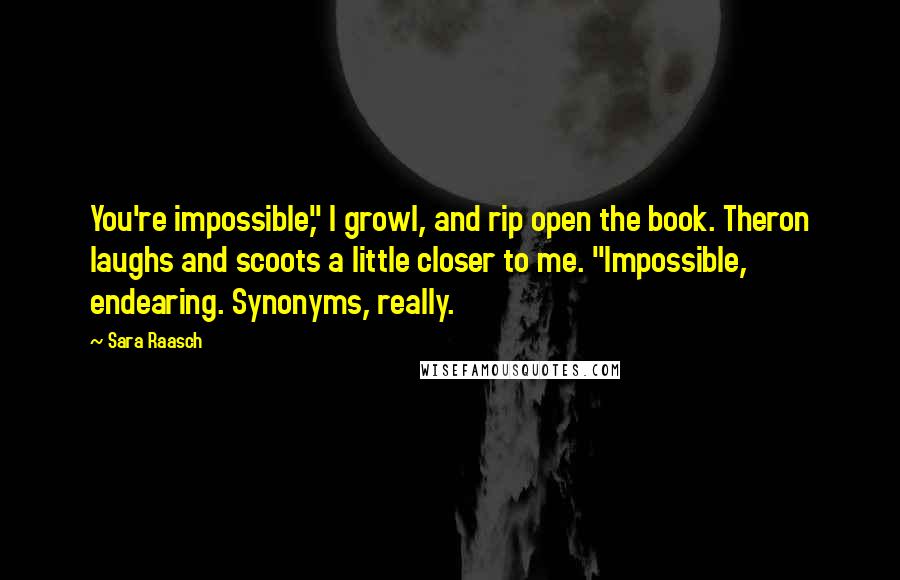 Sara Raasch Quotes: You're impossible," I growl, and rip open the book. Theron laughs and scoots a little closer to me. "Impossible, endearing. Synonyms, really.