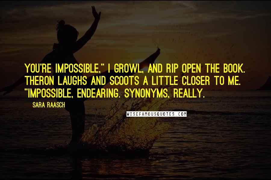 Sara Raasch Quotes: You're impossible," I growl, and rip open the book. Theron laughs and scoots a little closer to me. "Impossible, endearing. Synonyms, really.