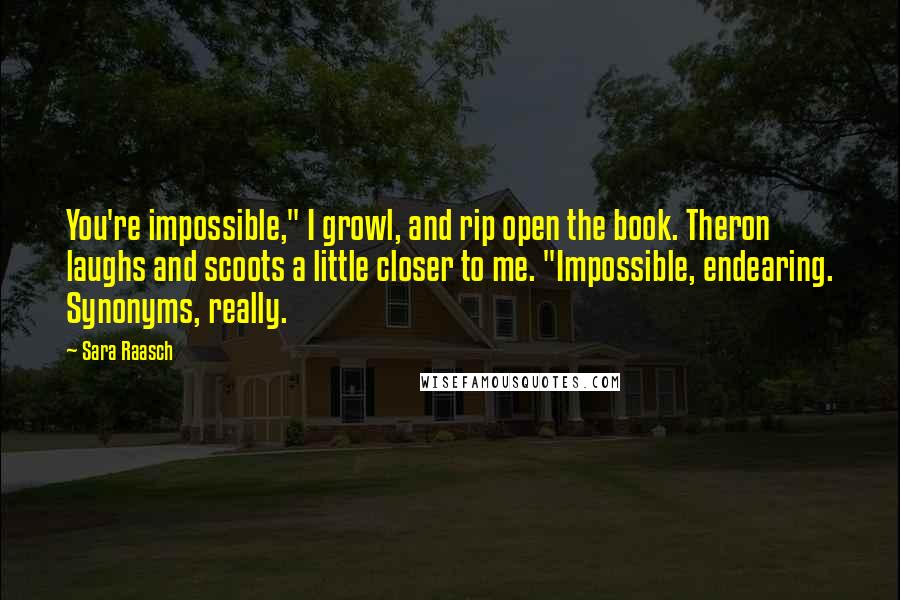 Sara Raasch Quotes: You're impossible," I growl, and rip open the book. Theron laughs and scoots a little closer to me. "Impossible, endearing. Synonyms, really.