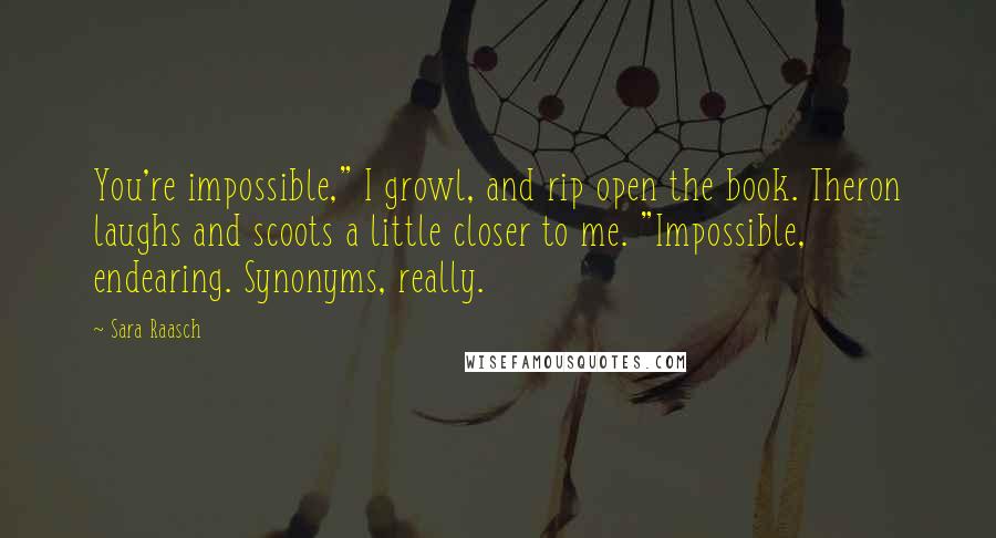 Sara Raasch Quotes: You're impossible," I growl, and rip open the book. Theron laughs and scoots a little closer to me. "Impossible, endearing. Synonyms, really.