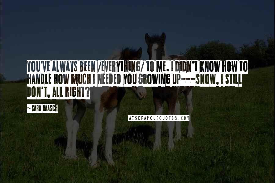 Sara Raasch Quotes: You've always been /everything/ to me. I didn't know how to handle how much I needed you growing up---snow, I still don't, all right?