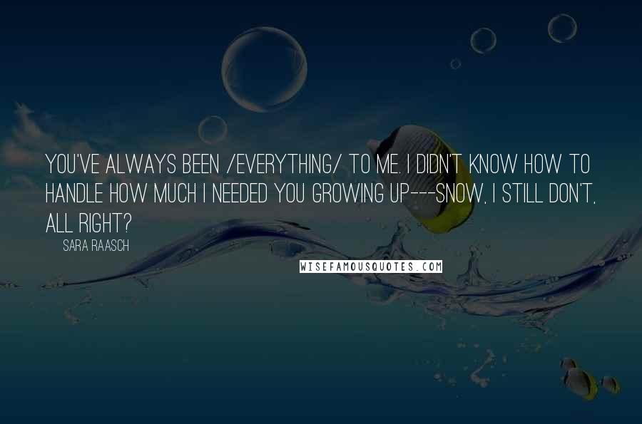 Sara Raasch Quotes: You've always been /everything/ to me. I didn't know how to handle how much I needed you growing up---snow, I still don't, all right?