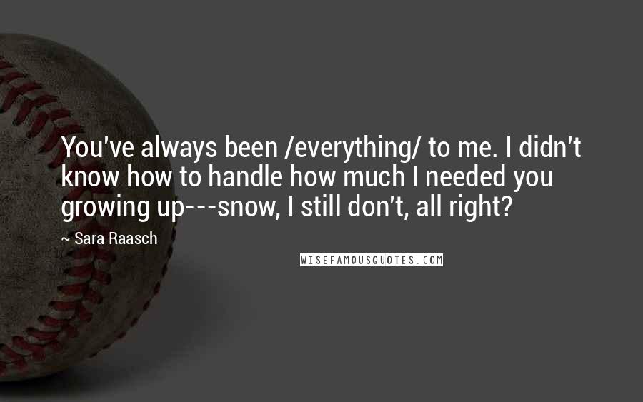 Sara Raasch Quotes: You've always been /everything/ to me. I didn't know how to handle how much I needed you growing up---snow, I still don't, all right?
