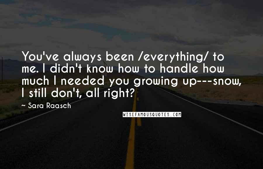 Sara Raasch Quotes: You've always been /everything/ to me. I didn't know how to handle how much I needed you growing up---snow, I still don't, all right?