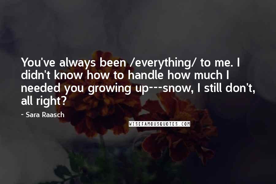 Sara Raasch Quotes: You've always been /everything/ to me. I didn't know how to handle how much I needed you growing up---snow, I still don't, all right?