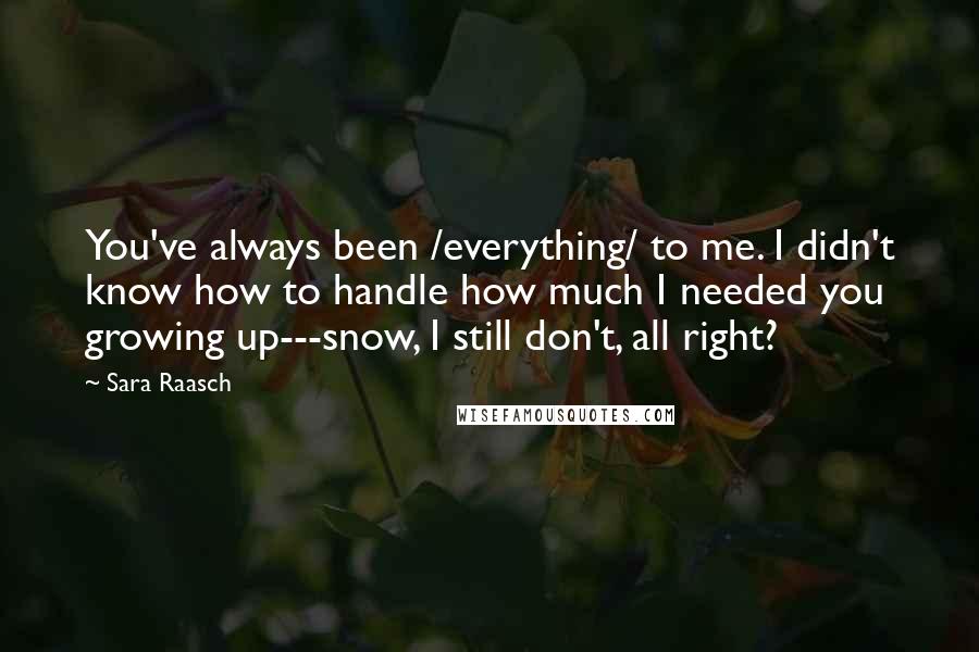 Sara Raasch Quotes: You've always been /everything/ to me. I didn't know how to handle how much I needed you growing up---snow, I still don't, all right?