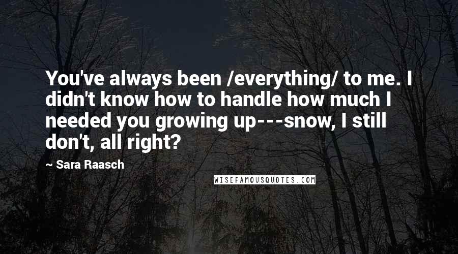 Sara Raasch Quotes: You've always been /everything/ to me. I didn't know how to handle how much I needed you growing up---snow, I still don't, all right?