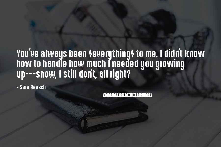 Sara Raasch Quotes: You've always been /everything/ to me. I didn't know how to handle how much I needed you growing up---snow, I still don't, all right?