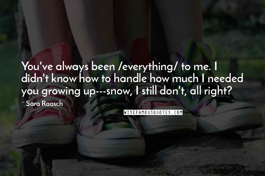 Sara Raasch Quotes: You've always been /everything/ to me. I didn't know how to handle how much I needed you growing up---snow, I still don't, all right?