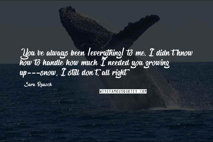 Sara Raasch Quotes: You've always been /everything/ to me. I didn't know how to handle how much I needed you growing up---snow, I still don't, all right?