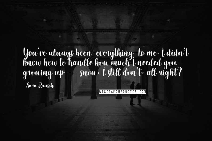 Sara Raasch Quotes: You've always been /everything/ to me. I didn't know how to handle how much I needed you growing up---snow, I still don't, all right?