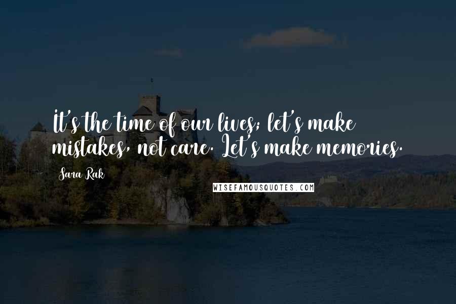 Sara Rak Quotes: It's the time of our lives; let's make mistakes, not care. Let's make memories.