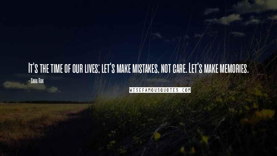 Sara Rak Quotes: It's the time of our lives; let's make mistakes, not care. Let's make memories.