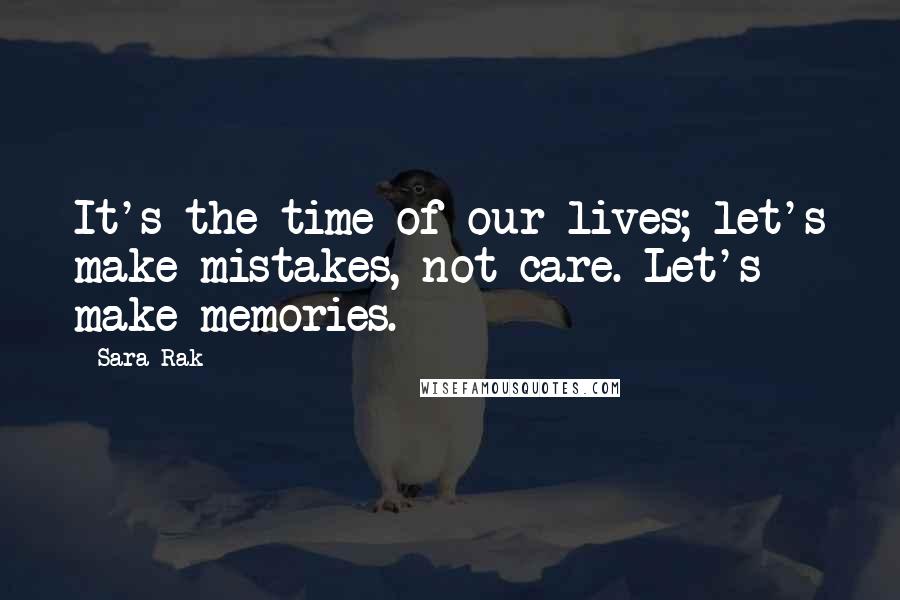 Sara Rak Quotes: It's the time of our lives; let's make mistakes, not care. Let's make memories.