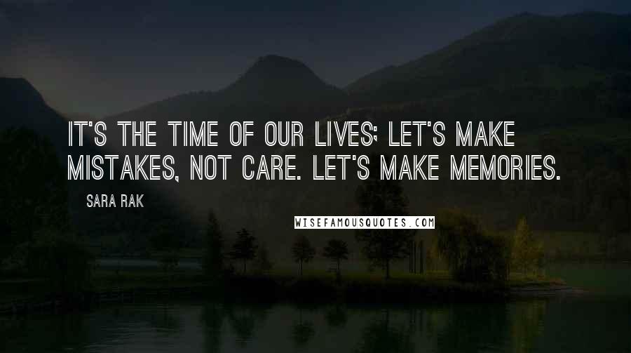 Sara Rak Quotes: It's the time of our lives; let's make mistakes, not care. Let's make memories.