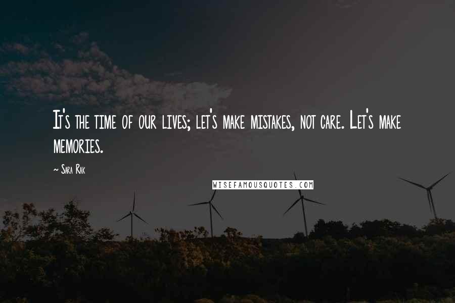 Sara Rak Quotes: It's the time of our lives; let's make mistakes, not care. Let's make memories.