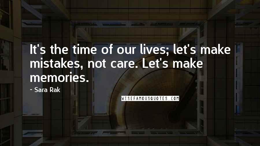 Sara Rak Quotes: It's the time of our lives; let's make mistakes, not care. Let's make memories.