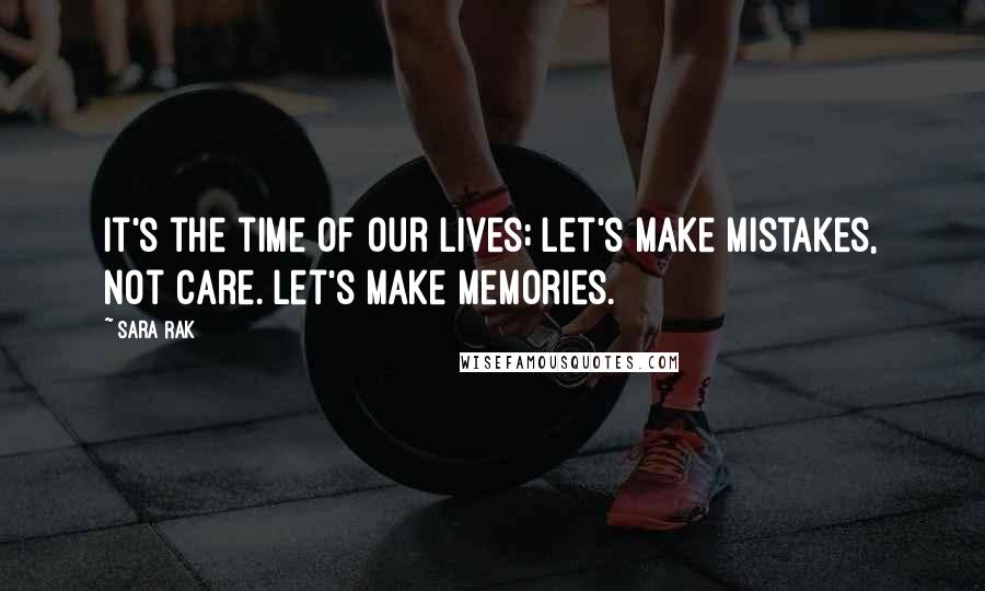 Sara Rak Quotes: It's the time of our lives; let's make mistakes, not care. Let's make memories.