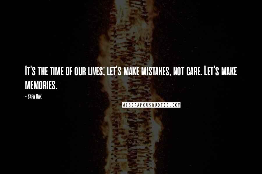 Sara Rak Quotes: It's the time of our lives; let's make mistakes, not care. Let's make memories.