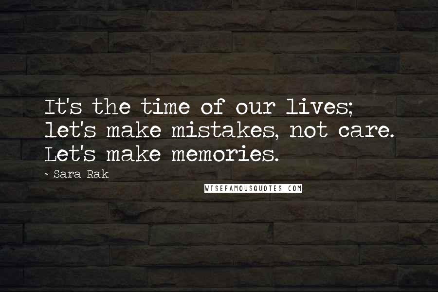 Sara Rak Quotes: It's the time of our lives; let's make mistakes, not care. Let's make memories.