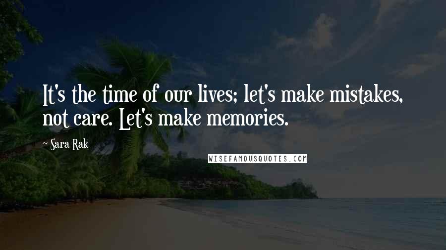 Sara Rak Quotes: It's the time of our lives; let's make mistakes, not care. Let's make memories.