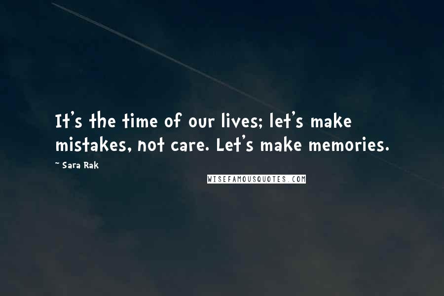 Sara Rak Quotes: It's the time of our lives; let's make mistakes, not care. Let's make memories.