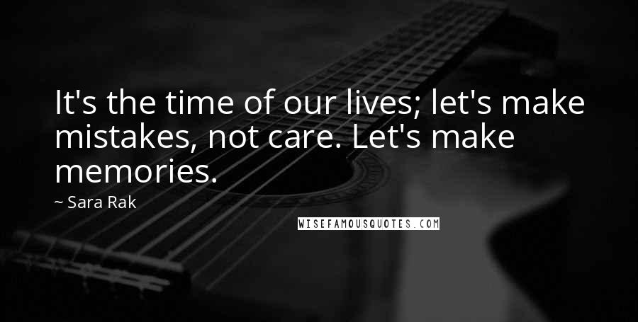 Sara Rak Quotes: It's the time of our lives; let's make mistakes, not care. Let's make memories.