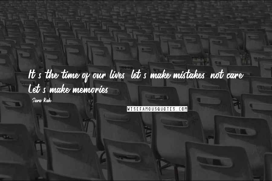 Sara Rak Quotes: It's the time of our lives; let's make mistakes, not care. Let's make memories.