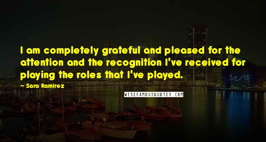 Sara Ramirez Quotes: I am completely grateful and pleased for the attention and the recognition I've received for playing the roles that I've played.