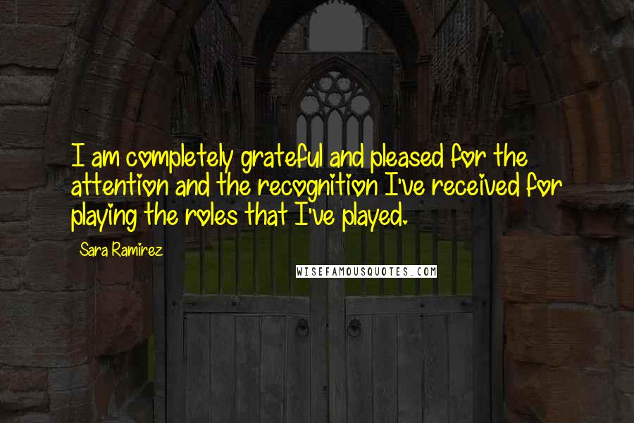 Sara Ramirez Quotes: I am completely grateful and pleased for the attention and the recognition I've received for playing the roles that I've played.