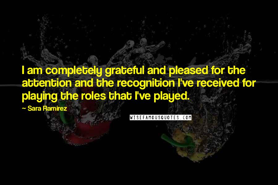 Sara Ramirez Quotes: I am completely grateful and pleased for the attention and the recognition I've received for playing the roles that I've played.