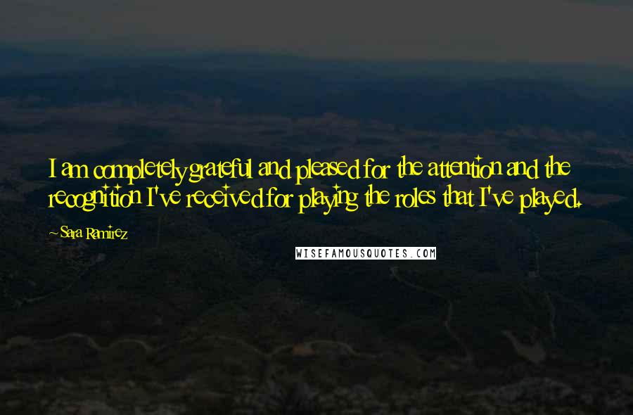Sara Ramirez Quotes: I am completely grateful and pleased for the attention and the recognition I've received for playing the roles that I've played.
