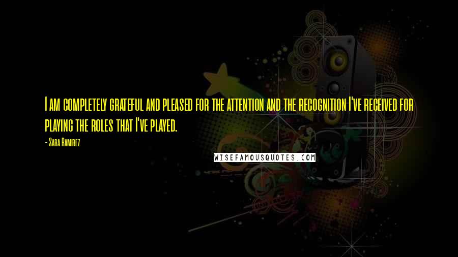 Sara Ramirez Quotes: I am completely grateful and pleased for the attention and the recognition I've received for playing the roles that I've played.