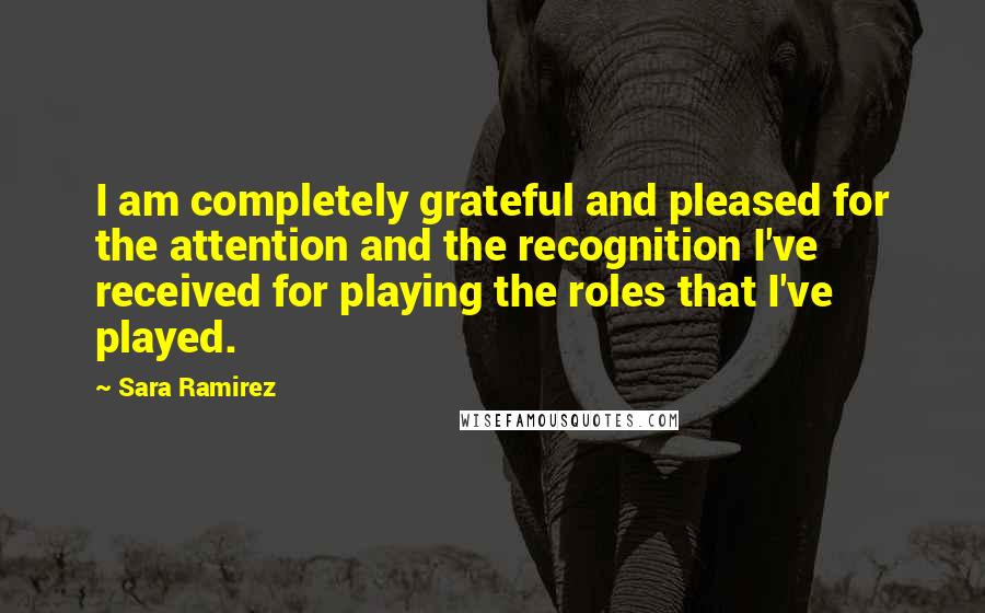 Sara Ramirez Quotes: I am completely grateful and pleased for the attention and the recognition I've received for playing the roles that I've played.