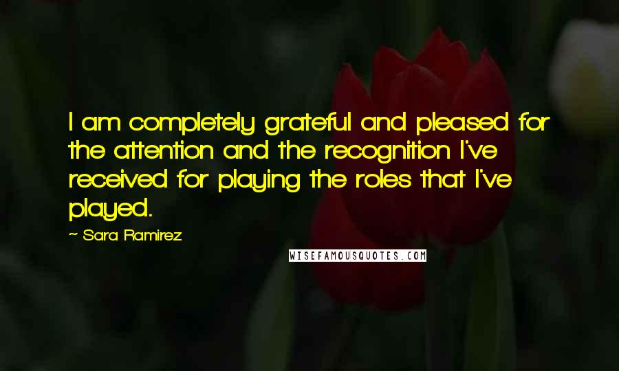 Sara Ramirez Quotes: I am completely grateful and pleased for the attention and the recognition I've received for playing the roles that I've played.