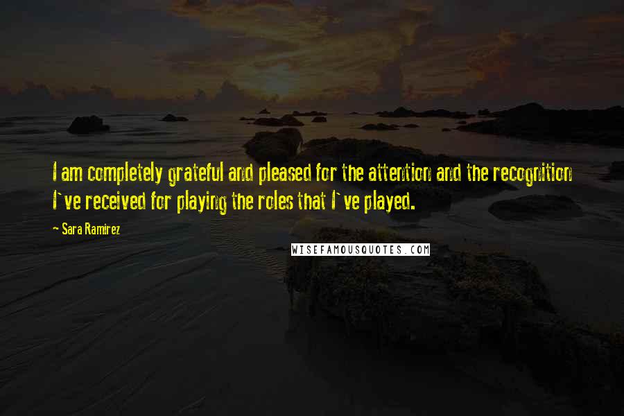 Sara Ramirez Quotes: I am completely grateful and pleased for the attention and the recognition I've received for playing the roles that I've played.