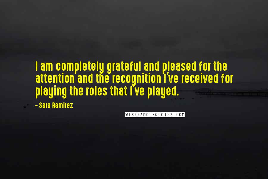 Sara Ramirez Quotes: I am completely grateful and pleased for the attention and the recognition I've received for playing the roles that I've played.