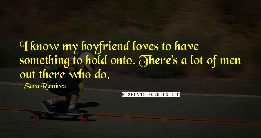 Sara Ramirez Quotes: I know my boyfriend loves to have something to hold onto. There's a lot of men out there who do.