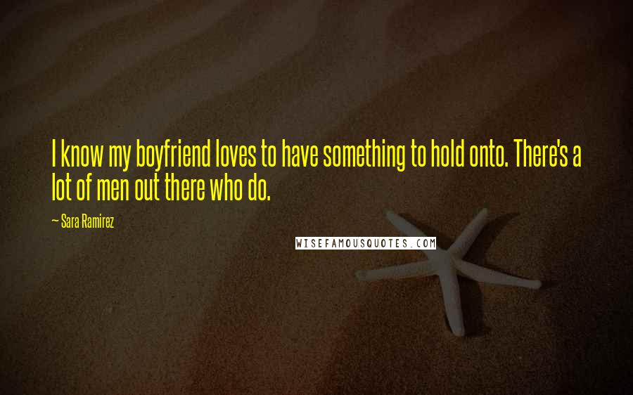 Sara Ramirez Quotes: I know my boyfriend loves to have something to hold onto. There's a lot of men out there who do.