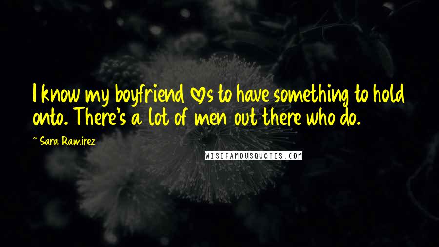 Sara Ramirez Quotes: I know my boyfriend loves to have something to hold onto. There's a lot of men out there who do.