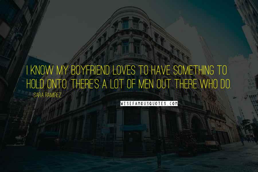 Sara Ramirez Quotes: I know my boyfriend loves to have something to hold onto. There's a lot of men out there who do.