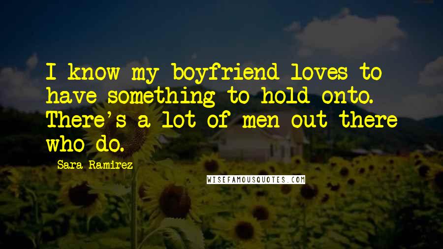 Sara Ramirez Quotes: I know my boyfriend loves to have something to hold onto. There's a lot of men out there who do.