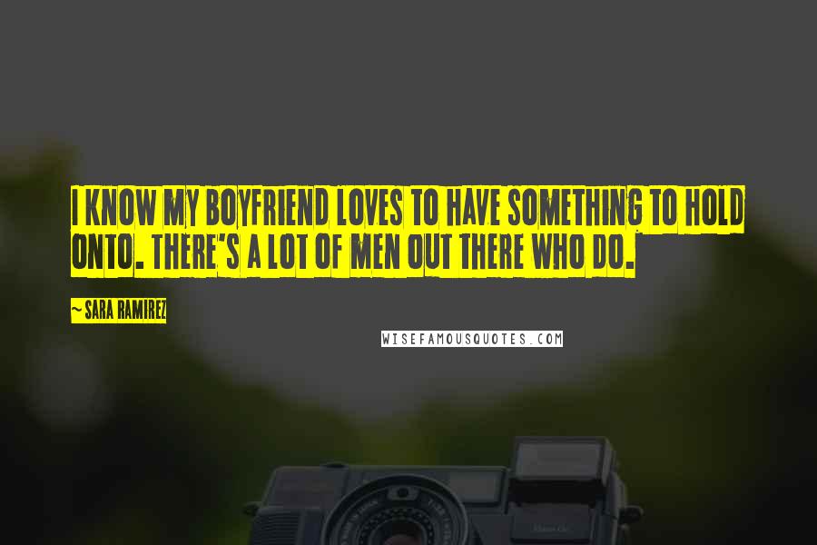 Sara Ramirez Quotes: I know my boyfriend loves to have something to hold onto. There's a lot of men out there who do.